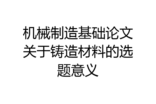 机械制造基础论文关于铸造材料的选题意义