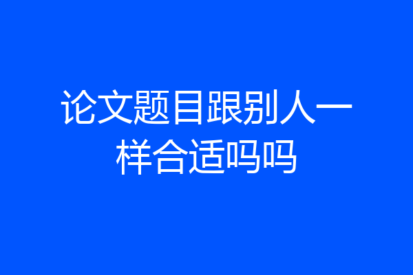 论文题目跟别人一样合适吗吗