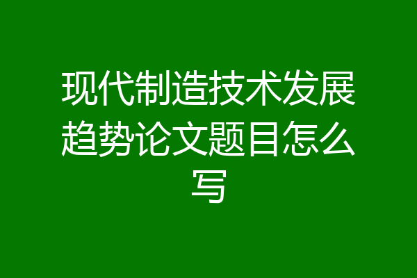 现代制造技术发展趋势论文题目怎么写
