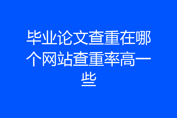 毕业论文查重在哪个网站查重率高一些