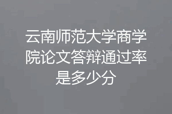 云南师范大学商学院论文答辩通过率是多少分