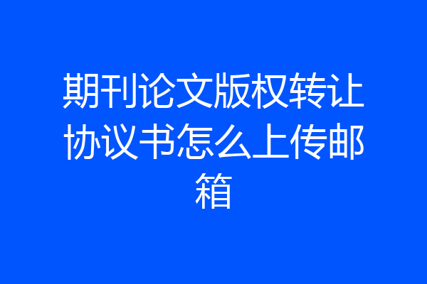 期刊论文版权转让协议书怎么上传邮箱