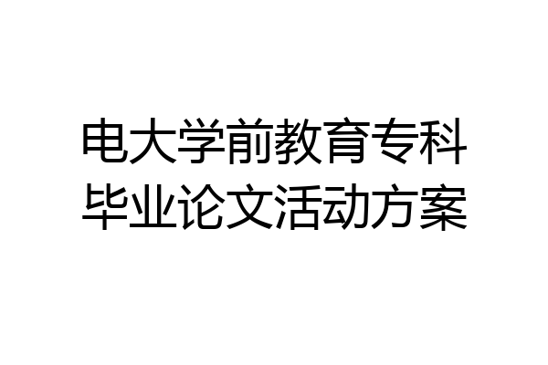 电大学前教育专科毕业论文活动方案