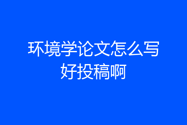 环境学论文怎么写好投稿啊