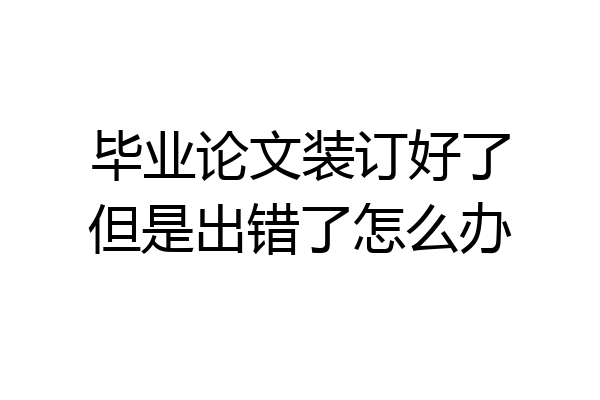 毕业论文装订好了但是出错了怎么办