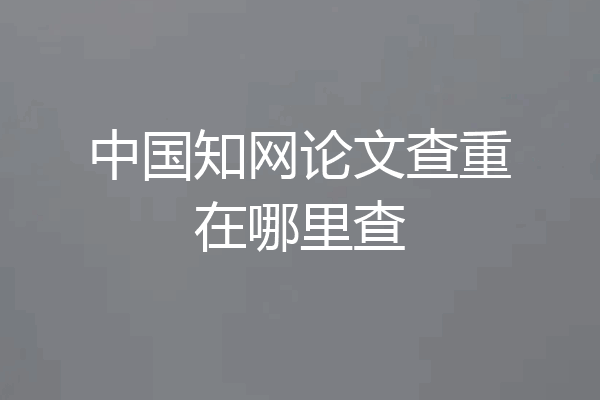 中国知网论文查重在哪里查