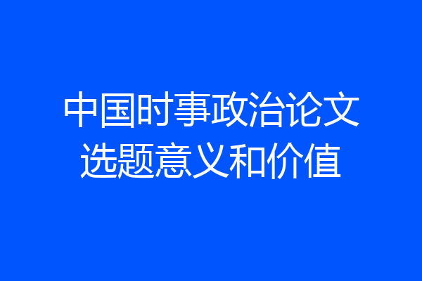 中国时事政治论文选题意义和价值