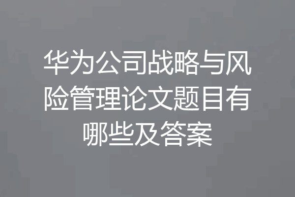 华为公司战略与风险管理论文题目有哪些及答案