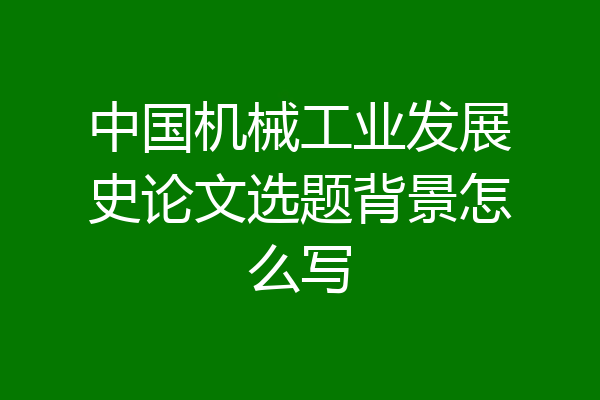 中国机械工业发展史论文选题背景怎么写
