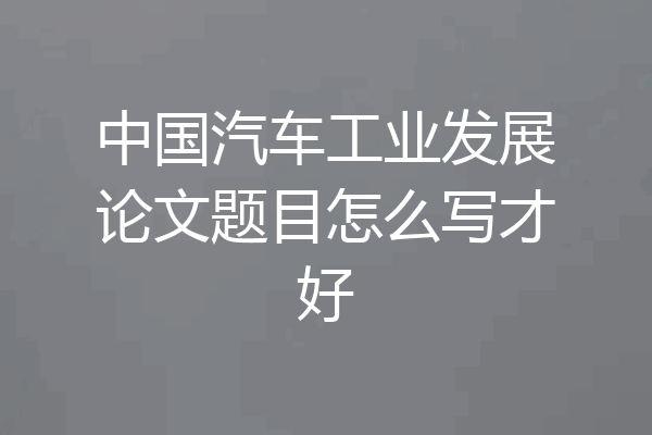 中国汽车工业发展论文题目怎么写才好