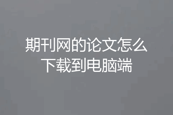 期刊网的论文怎么下载到电脑端