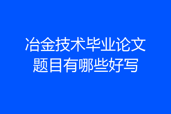 冶金技术毕业论文题目有哪些好写