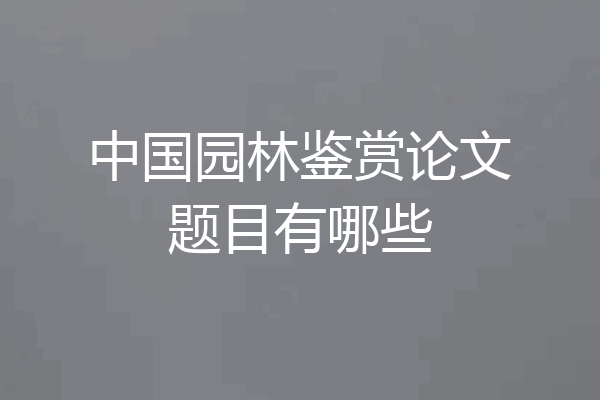 中国园林鉴赏论文题目有哪些
