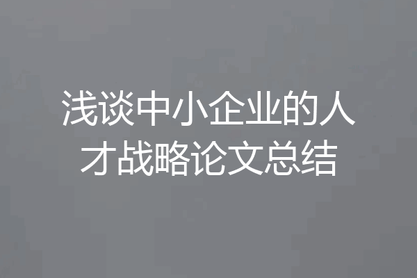 浅谈中小企业的人才战略论文总结
