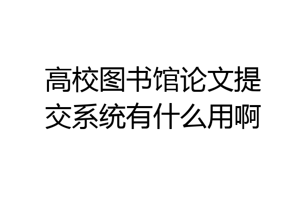 高校图书馆论文提交系统有什么用啊