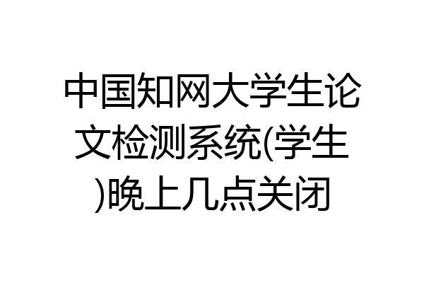 中国知网大学生论文检测系统(学生)晚上几点关闭