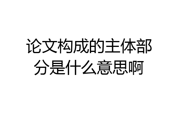 论文构成的主体部分是什么意思啊