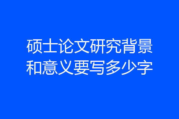 硕士论文研究背景和意义要写多少字