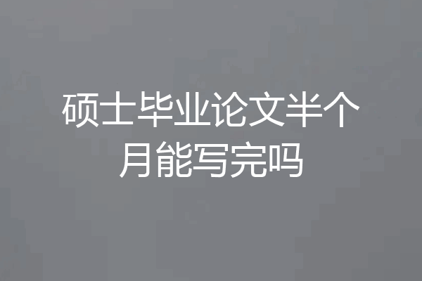 硕士毕业论文半个月能写完吗