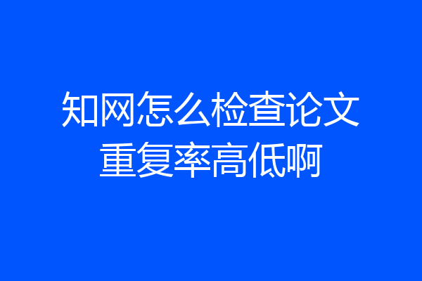 知网怎么检查论文重复率高低啊