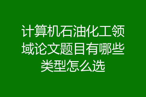 计算机石油化工领域论文题目有哪些类型怎么选