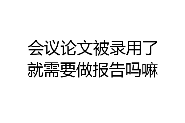会议论文被录用了就需要做报告吗嘛
