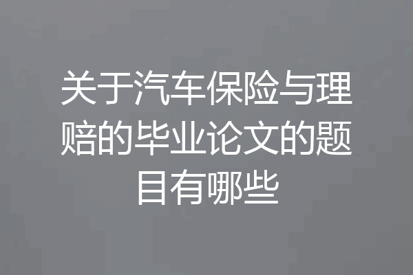 关于汽车保险与理赔的毕业论文的题目有哪些