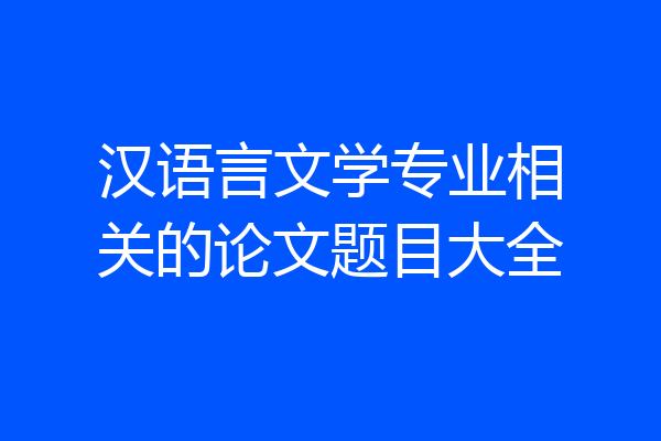 汉语言文学专业相关的论文题目大全