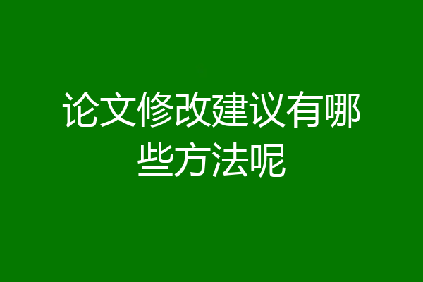论文修改建议有哪些方法呢