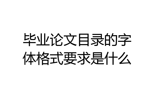 毕业论文目录的字体格式要求是什么