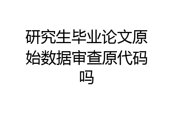 研究生毕业论文原始数据审查原代码吗