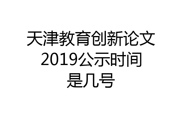 天津教育创新论文2019公示时间是几号