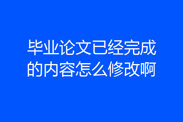 毕业论文已经完成的内容怎么修改啊