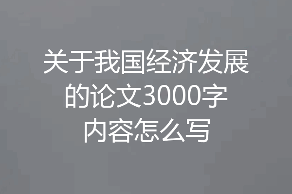 关于我国经济发展的论文3000字内容怎么写