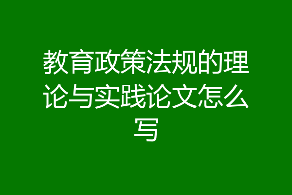 教育政策法规的理论与实践论文怎么写