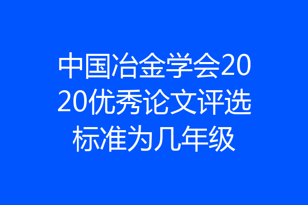 中国冶金学会2020优秀论文评选标准为几年级
