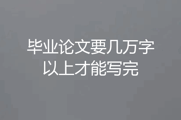 毕业论文要几万字以上才能写完