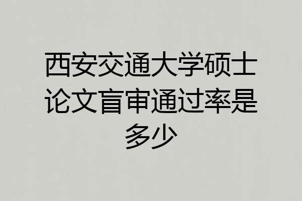 西安交通大学硕士论文盲审通过率是多少