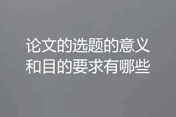 论文的选题的意义和目的要求有哪些