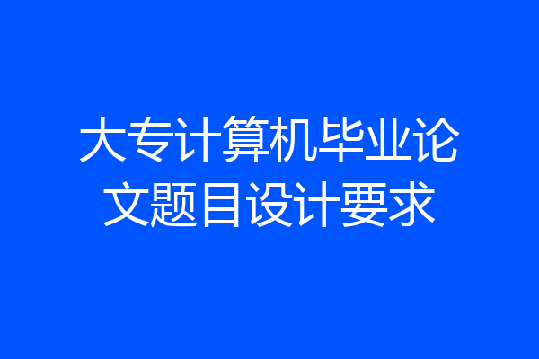 大专计算机毕业论文题目设计要求