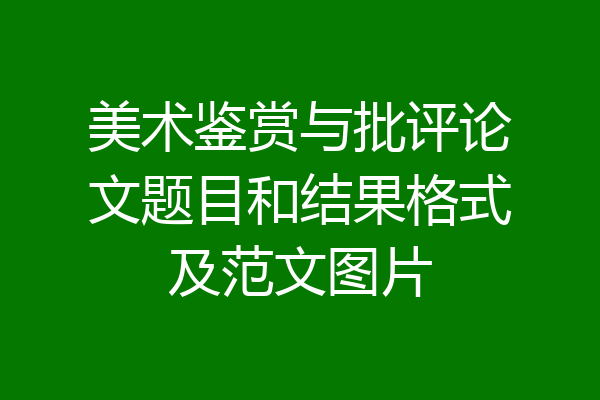 美术鉴赏与批评论文题目和结果格式及范文图片