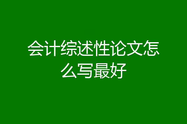 会计综述性论文怎么写最好