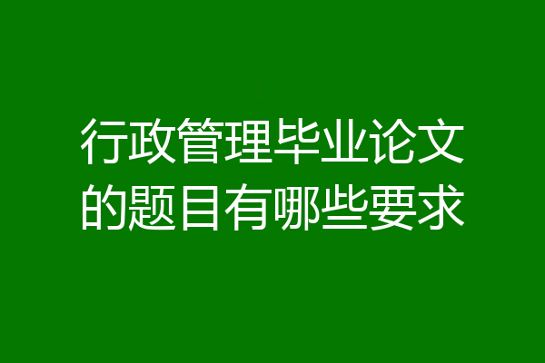 行政管理毕业论文的题目有哪些要求