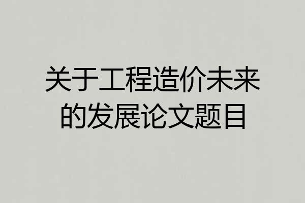 关于工程造价未来的发展论文题目