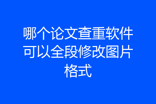 哪个论文查重软件可以全段修改图片格式