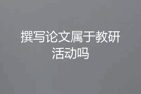 撰写论文属于教研活动吗