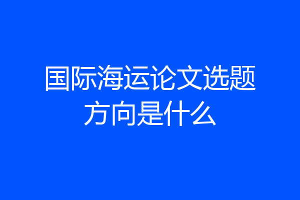 国际海运论文选题方向是什么