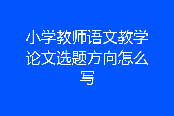 小学教师语文教学论文选题方向怎么写