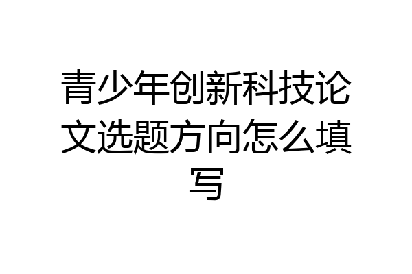 青少年创新科技论文选题方向怎么填写