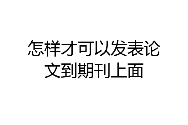 怎样才可以发表论文到期刊上面